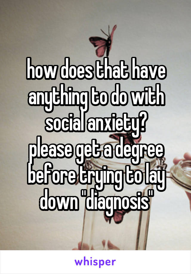 how does that have anything to do with social anxiety?
please get a degree before trying to lay down "diagnosis"