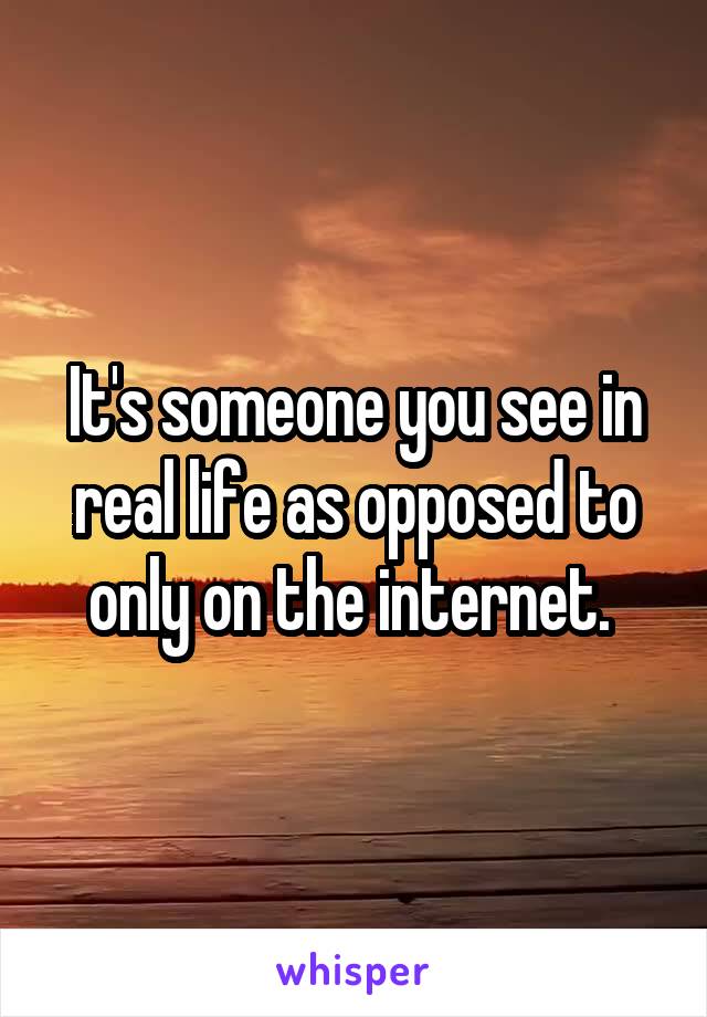 It's someone you see in real life as opposed to only on the internet. 