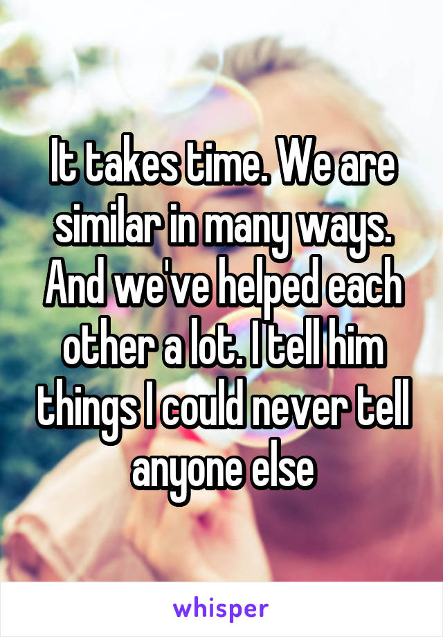 It takes time. We are similar in many ways. And we've helped each other a lot. I tell him things I could never tell anyone else