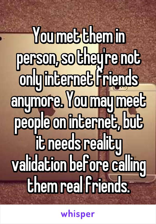 You met them in person, so they're not only internet friends anymore. You may meet people on internet, but it needs reality validation before calling them real friends.