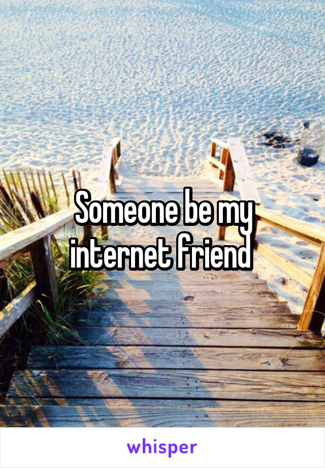 Someone be my internet friend 