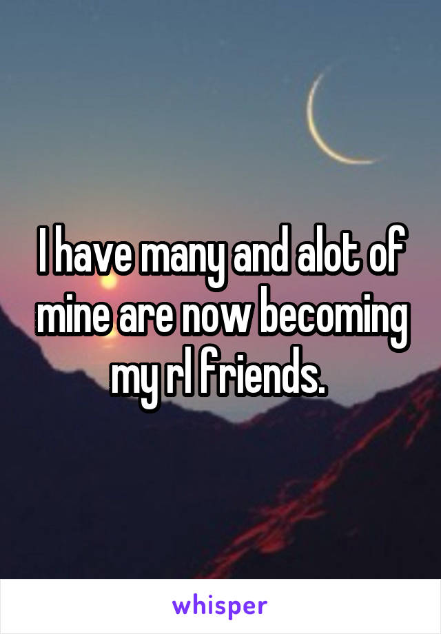 I have many and alot of mine are now becoming my rl friends. 