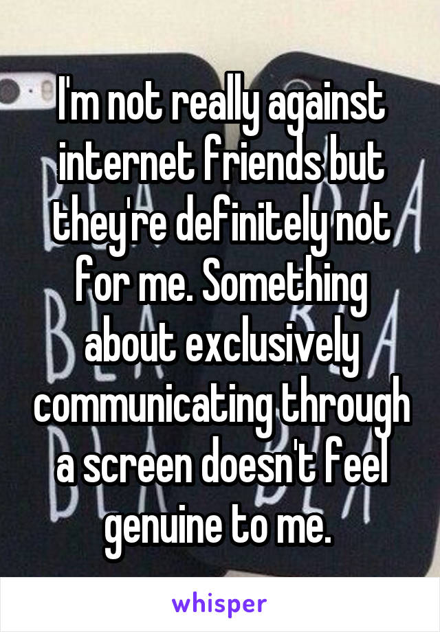 I'm not really against internet friends but they're definitely not for me. Something about exclusively communicating through a screen doesn't feel genuine to me. 