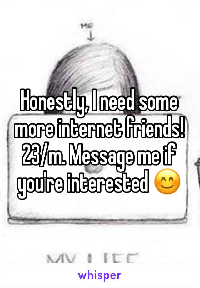 Honestly, I need some more internet friends! 23/m. Message me if you're interested 😊