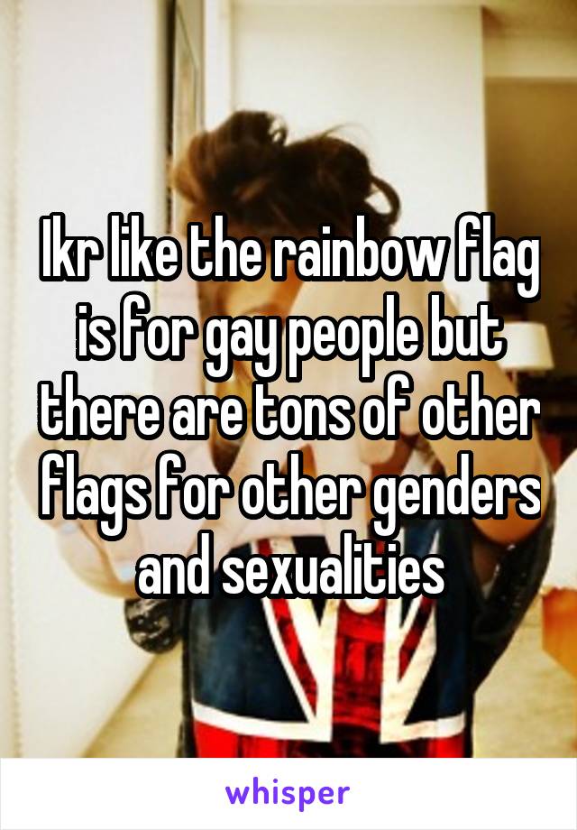 Ikr like the rainbow flag is for gay people but there are tons of other flags for other genders and sexualities