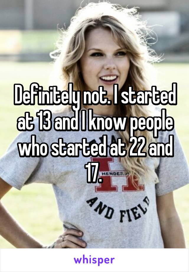 Definitely not. I started at 13 and I know people who started at 22 and 17. 