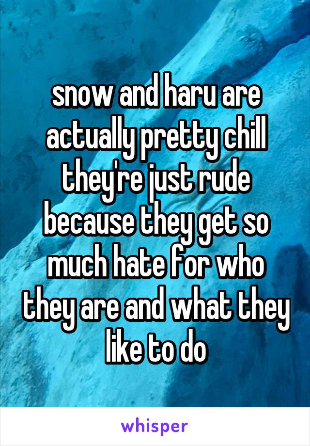 snow and haru are actually pretty chill they're just rude because they get so much hate for who they are and what they like to do