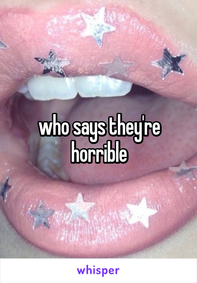 who says they're horrible