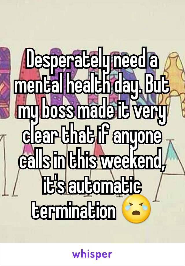 Desperately need a mental health day. But my boss made it very clear that if anyone calls in this weekend, it's automatic termination 😭