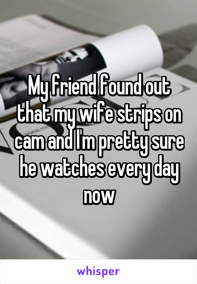 My friend found out that my wife strips on cam and I'm pretty sure he watches every day now