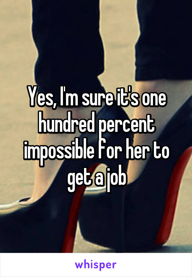 Yes, I'm sure it's one hundred percent impossible for her to get a job