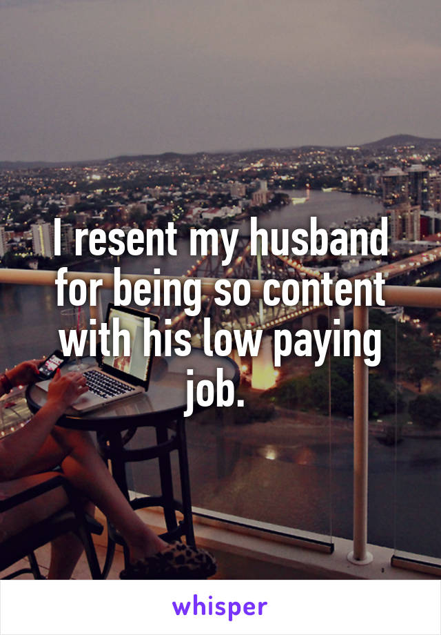 I resent my husband for being so content with his low paying job. 