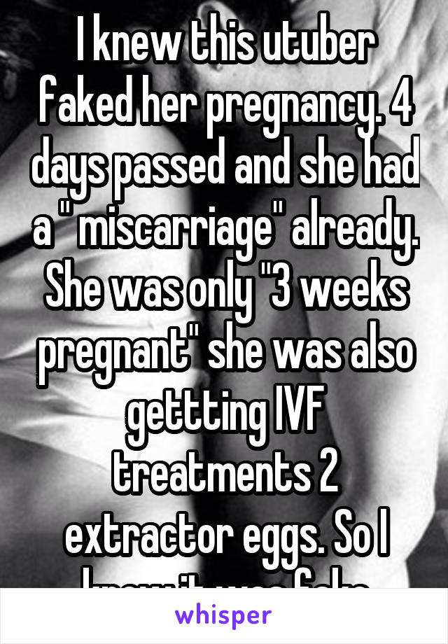 I knew this utuber faked her pregnancy. 4 days passed and she had a " miscarriage" already. She was only "3 weeks pregnant" she was also gettting IVF treatments 2 extractor eggs. So I knew it was fake