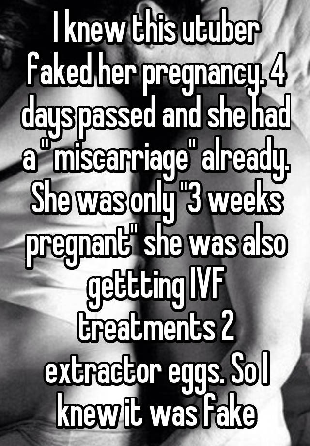 I knew this utuber faked her pregnancy. 4 days passed and she had a " miscarriage" already. She was only "3 weeks pregnant" she was also gettting IVF treatments 2 extractor eggs. So I knew it was fake