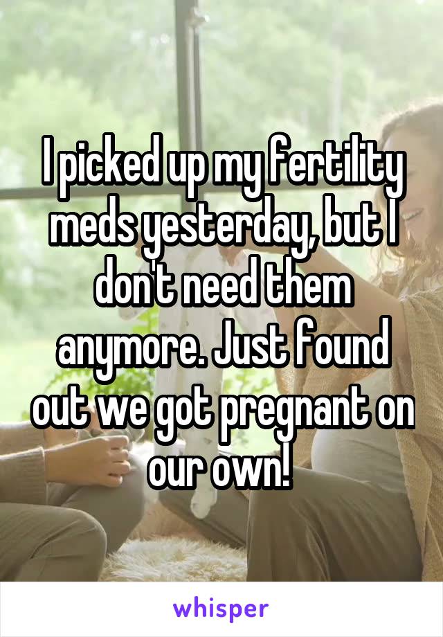 I picked up my fertility meds yesterday, but I don't need them anymore. Just found out we got pregnant on our own! 