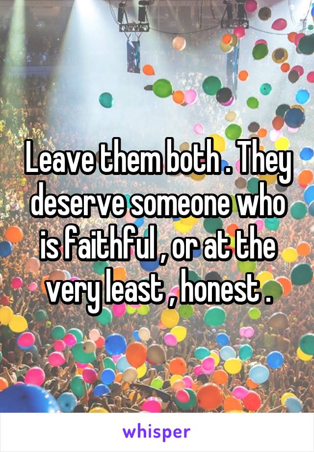 Leave them both . They deserve someone who is faithful , or at the very least , honest .