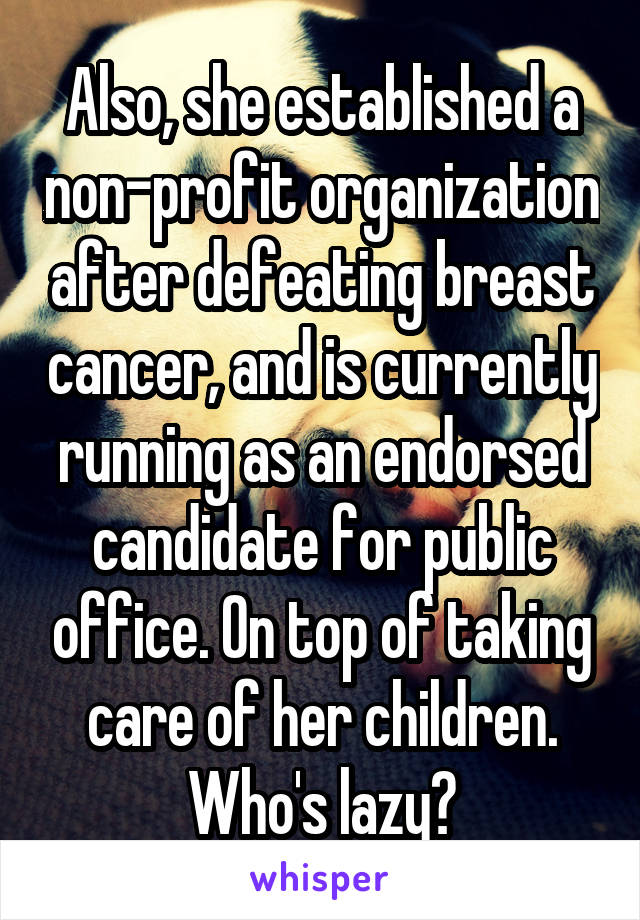 Also, she established a non-profit organization after defeating breast cancer, and is currently running as an endorsed candidate for public office. On top of taking care of her children. Who's lazy?