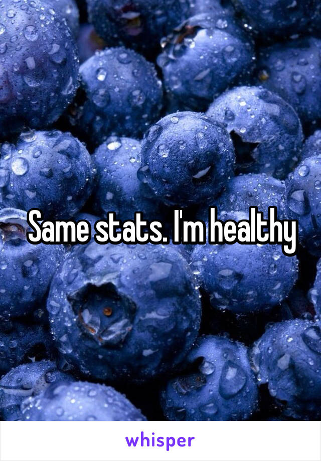 Same stats. I'm healthy