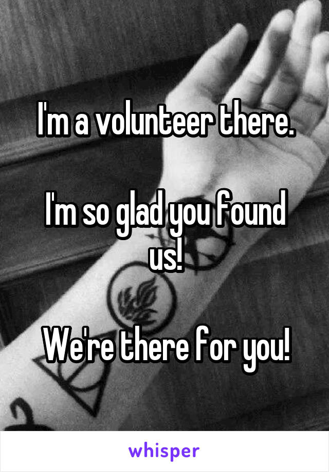 I'm a volunteer there.

I'm so glad you found us!

 We're there for you! 