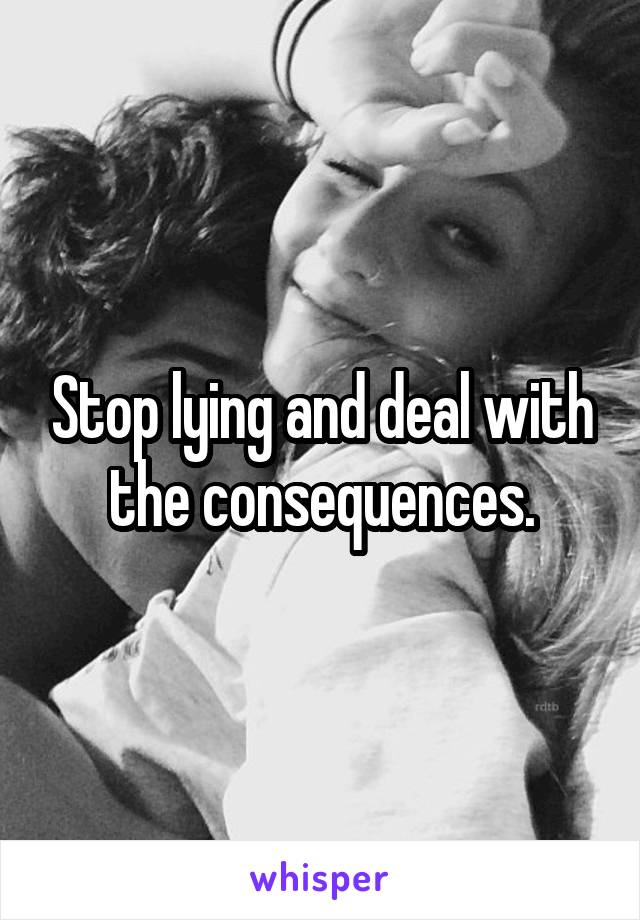 Stop lying and deal with the consequences.