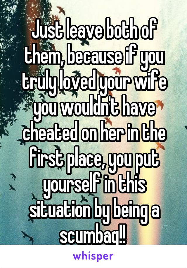 Just leave both of them, because if you truly loved your wife you wouldn't have cheated on her in the first place, you put yourself in this situation by being a scumbag!! 