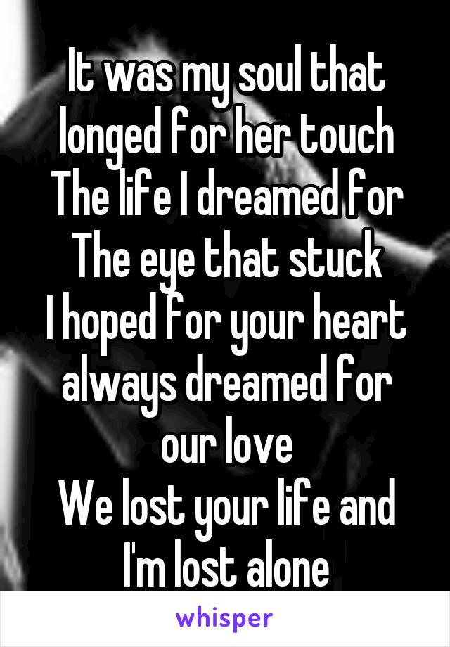 It was my soul that longed for her touch
The life I dreamed for
The eye that stuck
I hoped for your heart
always dreamed for our love
We lost your life and I'm lost alone