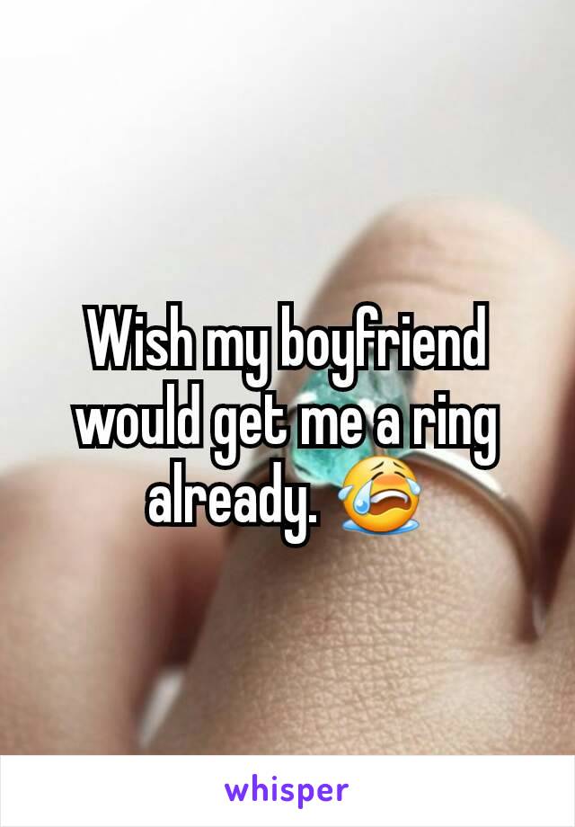 Wish my boyfriend would get me a ring already. 😭