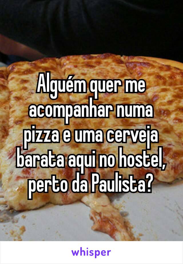 Alguém quer me acompanhar numa pizza e uma cerveja barata aqui no hostel, perto da Paulista?