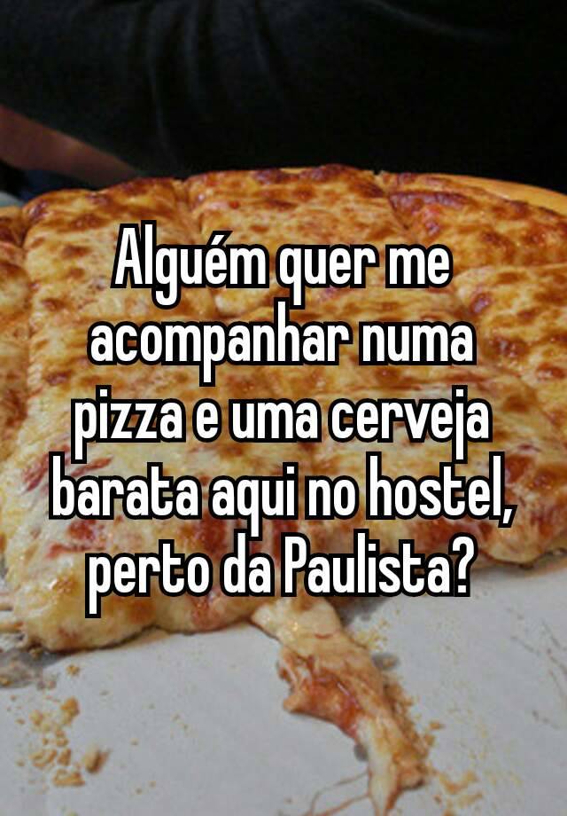 Alguém quer me acompanhar numa pizza e uma cerveja barata aqui no hostel, perto da Paulista?