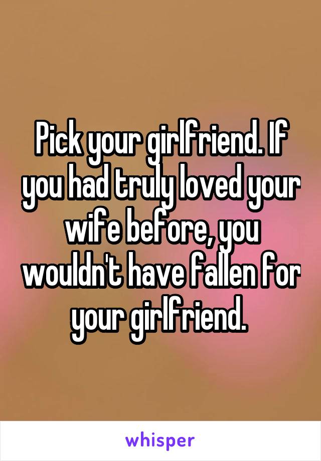 Pick your girlfriend. If you had truly loved your wife before, you wouldn't have fallen for your girlfriend. 