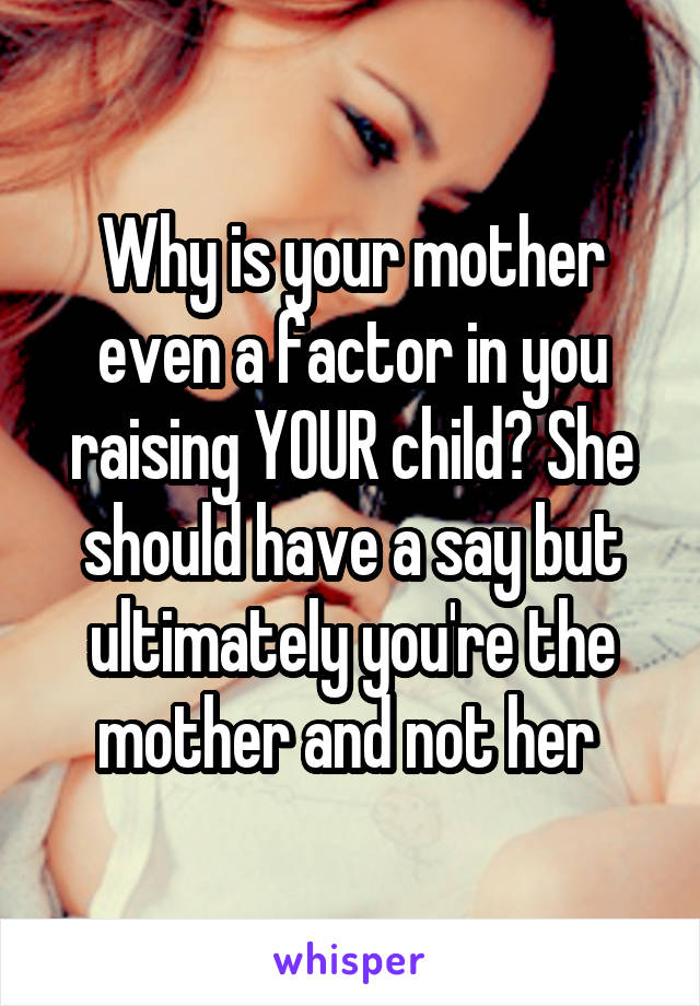 Why is your mother even a factor in you raising YOUR child? She should have a say but ultimately you're the mother and not her 