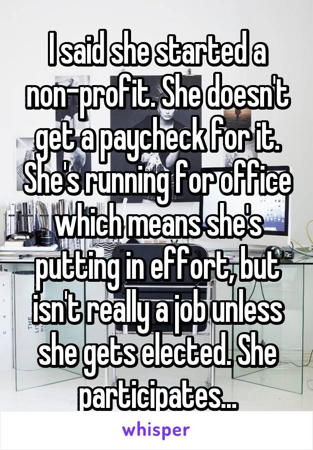 I said she started a non-profit. She doesn't get a paycheck for it. She's running for office which means she's putting in effort, but isn't really a job unless she gets elected. She participates...