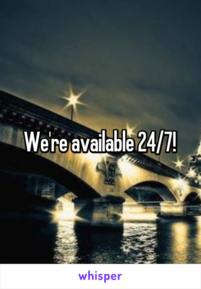 We're available 24/7! 
