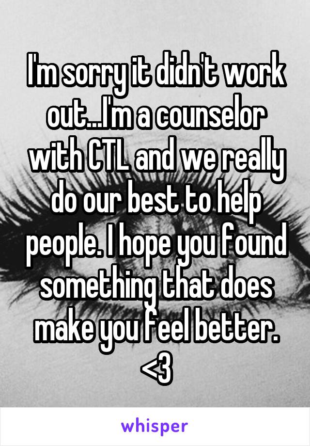 I'm sorry it didn't work out...I'm a counselor with CTL and we really do our best to help people. I hope you found something that does make you feel better.
<3