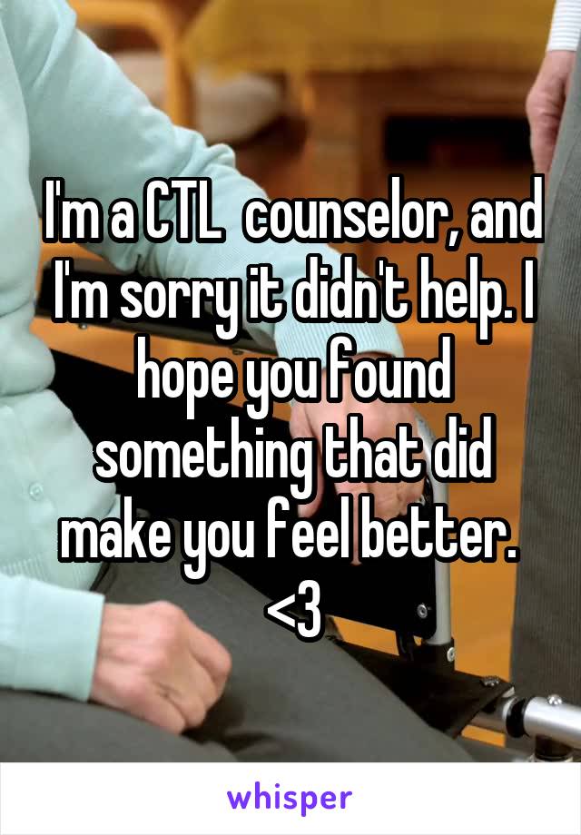 I'm a CTL  counselor, and I'm sorry it didn't help. I hope you found something that did make you feel better. 
<3