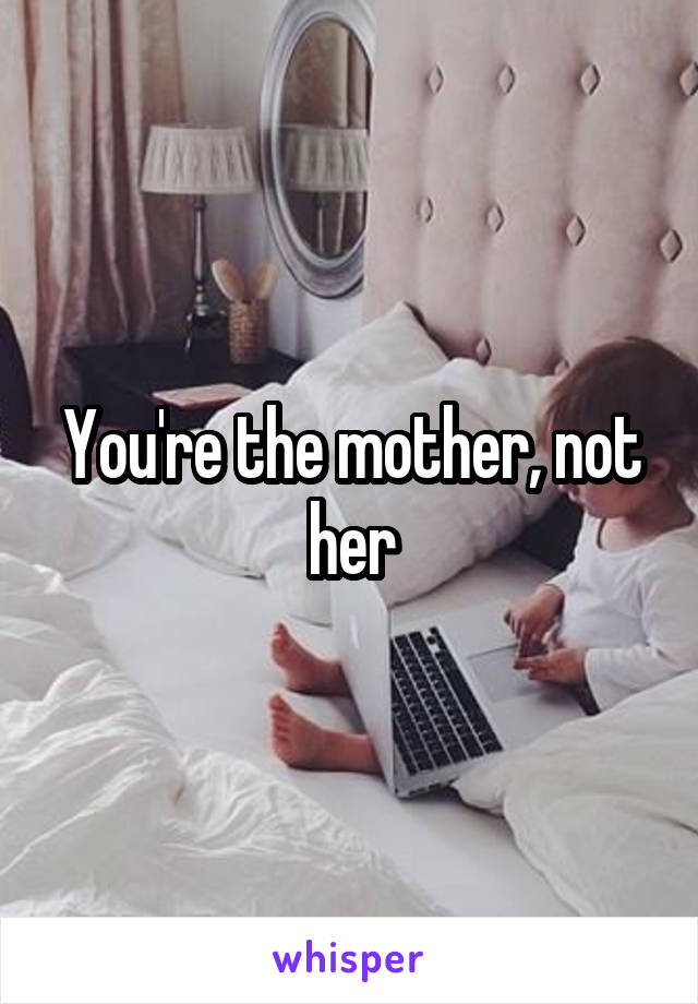 You're the mother, not her