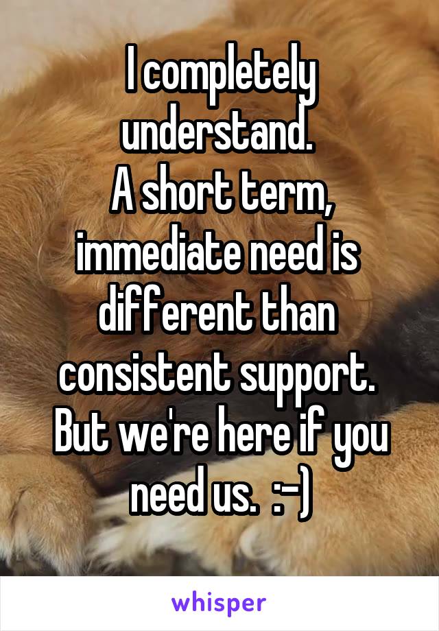 I completely understand. 
A short term, immediate need is  different than  consistent support. 
But we're here if you need us.  :-)
