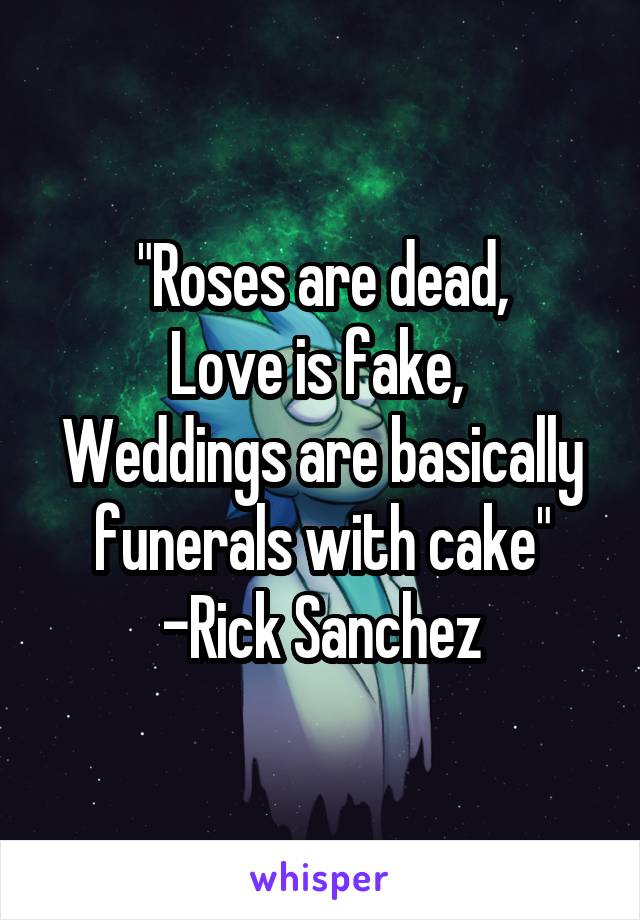 "Roses are dead,
Love is fake, 
Weddings are basically funerals with cake"
-Rick Sanchez