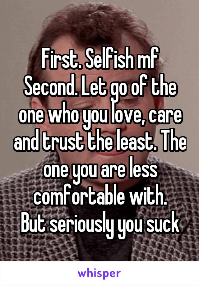 First. Selfish mf
Second. Let go of the one who you love, care and trust the least. The one you are less comfortable with.
But seriously you suck