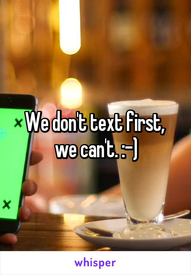 We don't text first, 
we can't. :-)