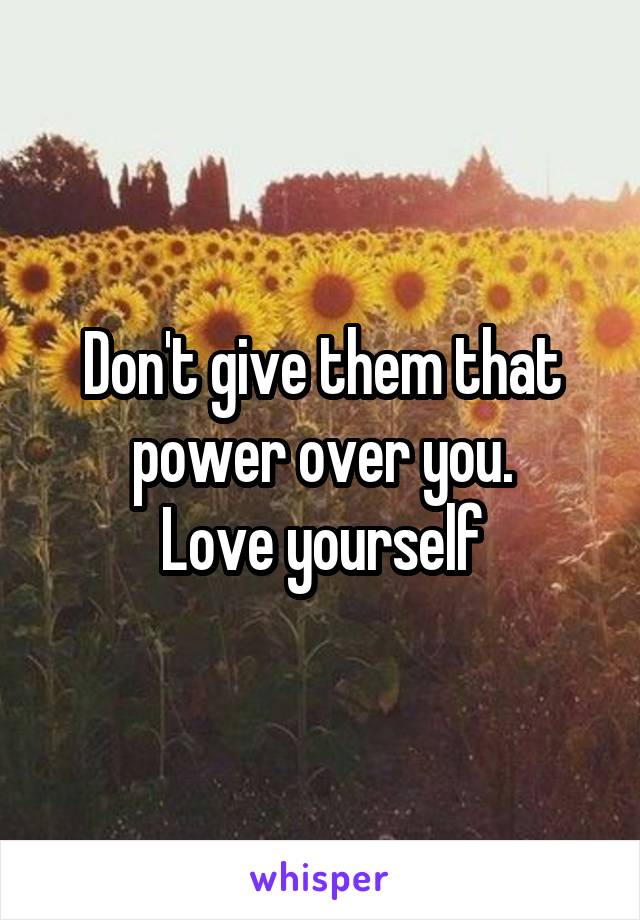 Don't give them that power over you.
Love yourself