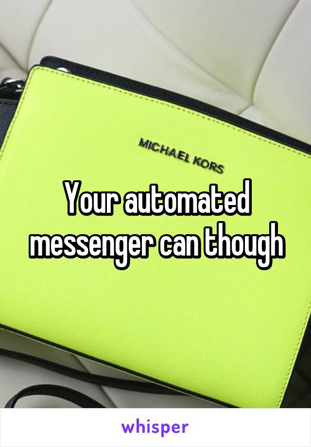 Your automated messenger can though
