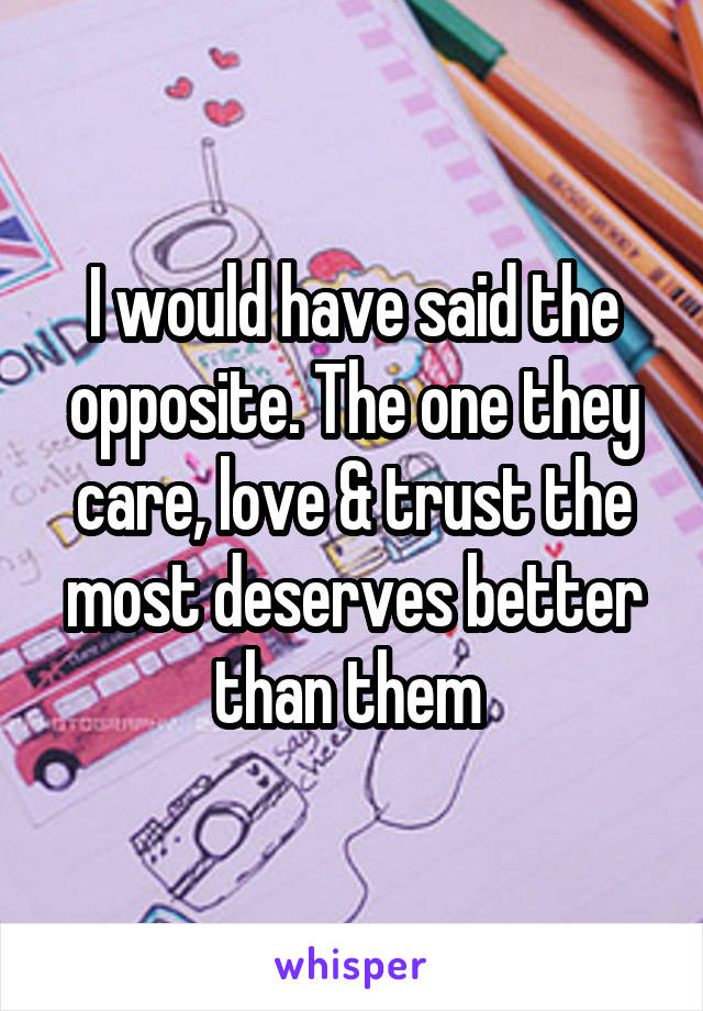 I would have said the opposite. The one they care, love & trust the most deserves better than them 