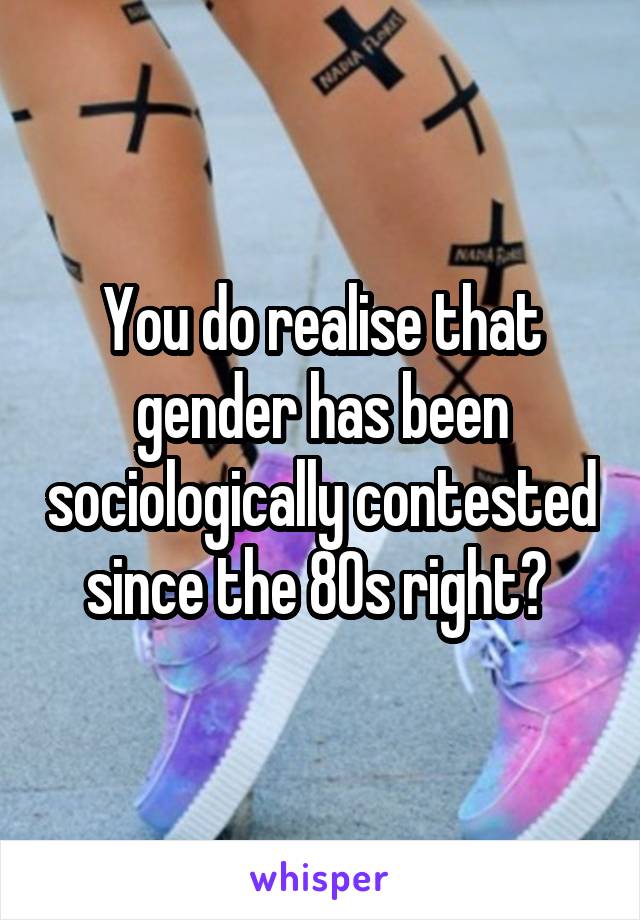 You do realise that gender has been sociologically contested since the 80s right? 