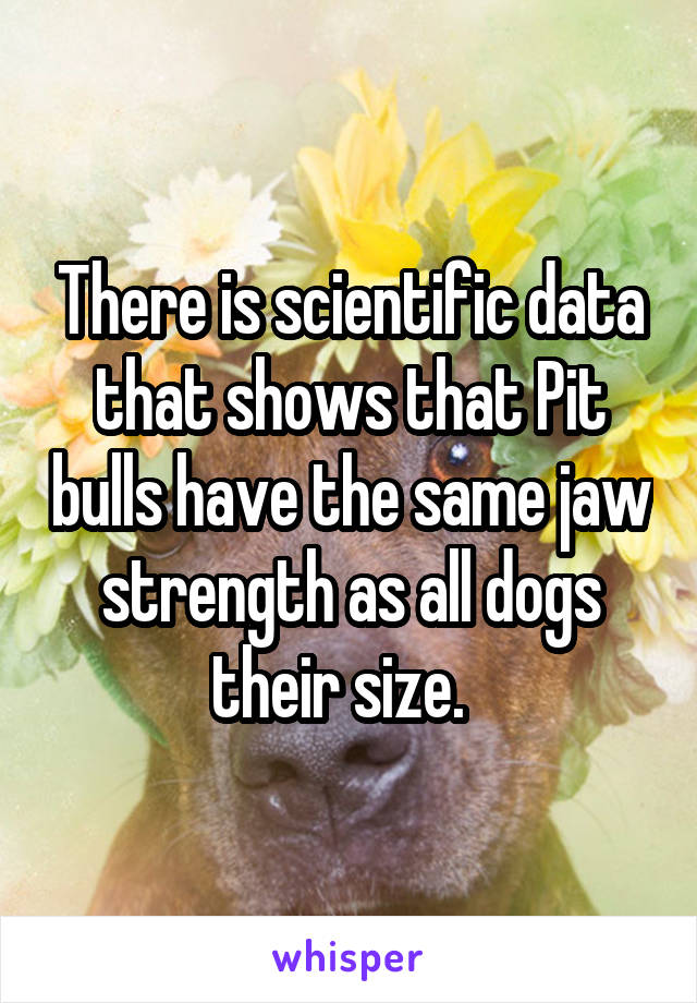 There is scientific data that shows that Pit bulls have the same jaw strength as all dogs their size.  