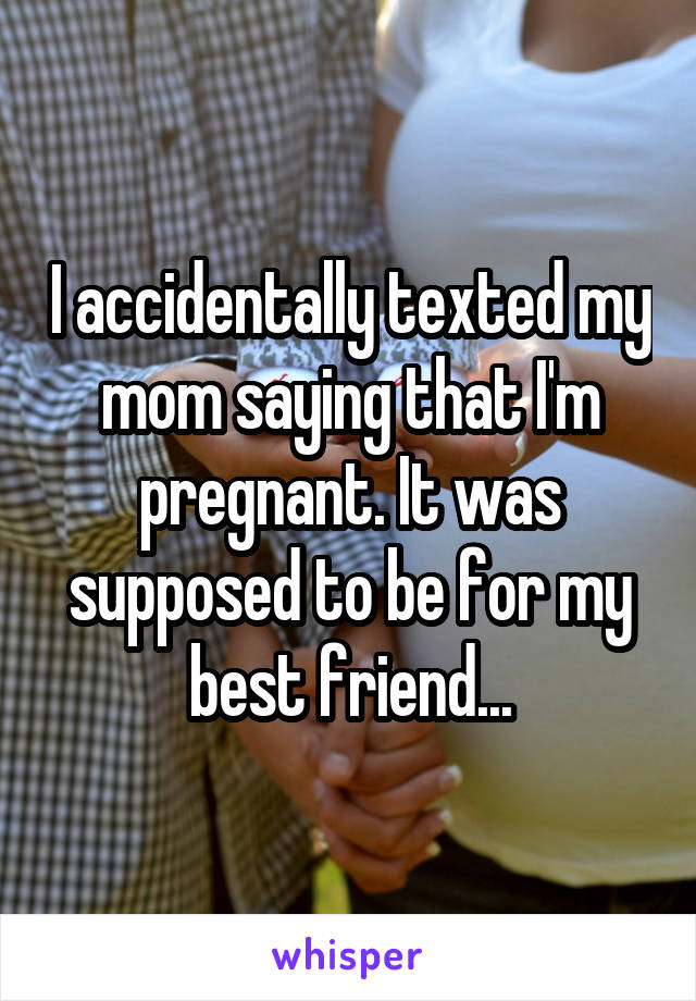 I accidentally texted my mom saying that I'm pregnant. It was supposed to be for my best friend...