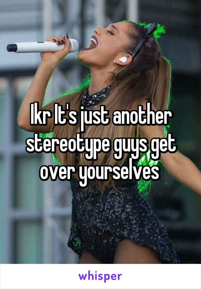  Ikr It's just another stereotype guys get over yourselves 