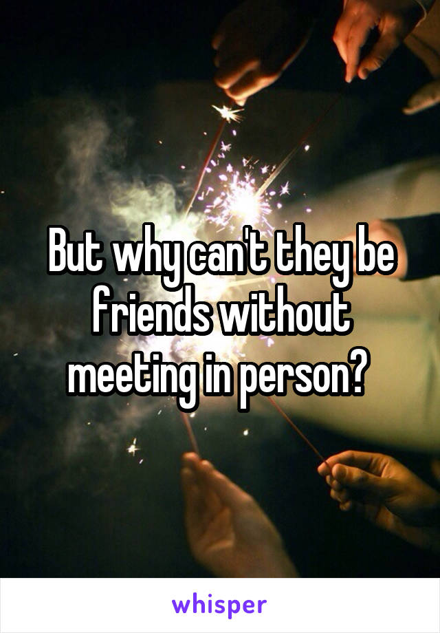 But why can't they be friends without meeting in person? 