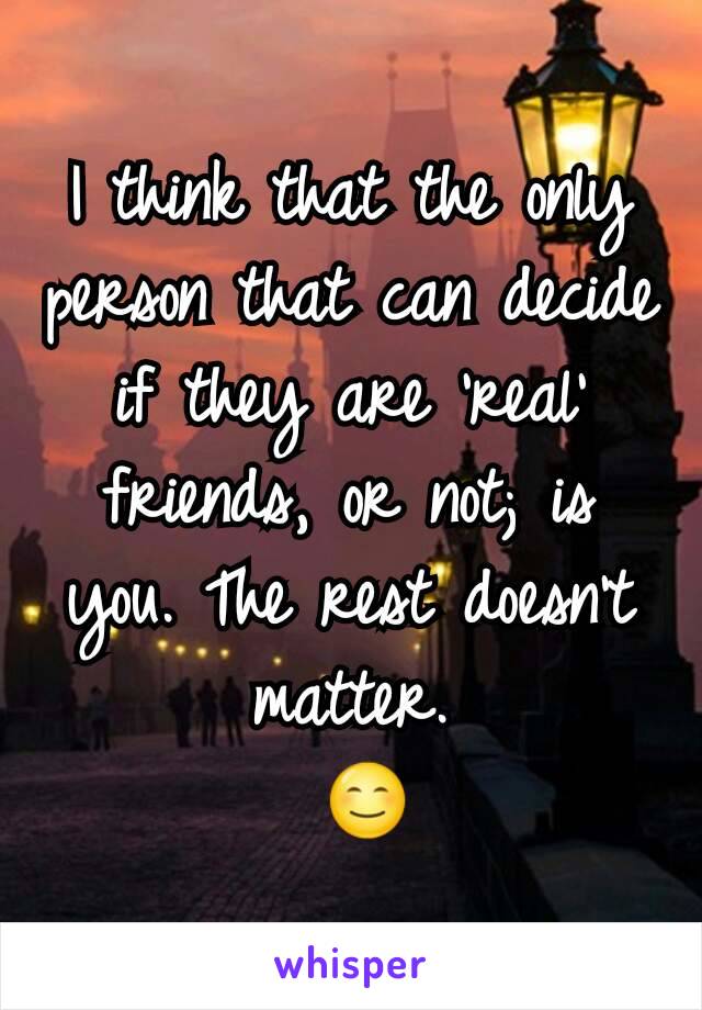 I think that the only person that can decide if they are 'real' friends, or not; is you. The rest doesn't matter.
 😊