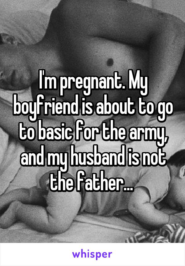 I'm pregnant. My boyfriend is about to go to basic for the army, and my husband is not the father... 